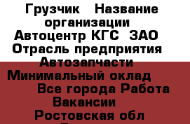 Грузчик › Название организации ­ Автоцентр КГС, ЗАО › Отрасль предприятия ­ Автозапчасти › Минимальный оклад ­ 18 000 - Все города Работа » Вакансии   . Ростовская обл.,Донецк г.